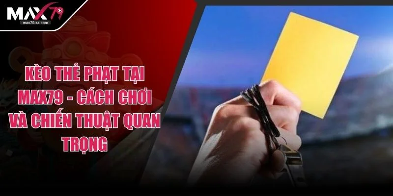 Kèo Thẻ Phạt Tại MAX79 - Cách Chơi Và Chiến Thuật Quan Trọng