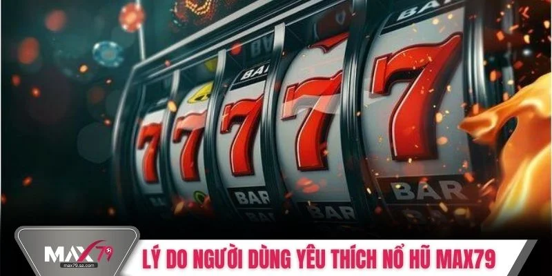 Lý do khiến người dùng yêu thích nổ hũ Max79