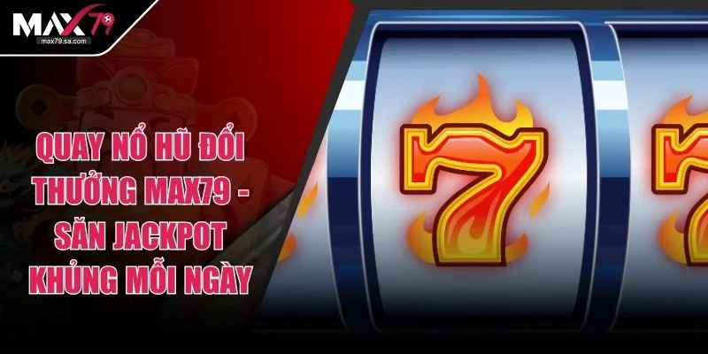 Quay Nổ Hũ Đổi Thưởng Max79 - Săn Jackpot Khủng Mỗi Ngày